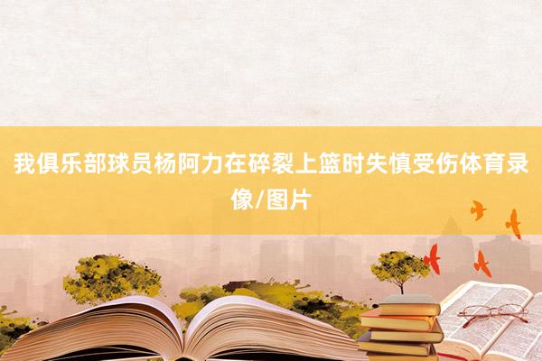 我俱乐部球员杨阿力在碎裂上篮时失慎受伤体育录像/图片