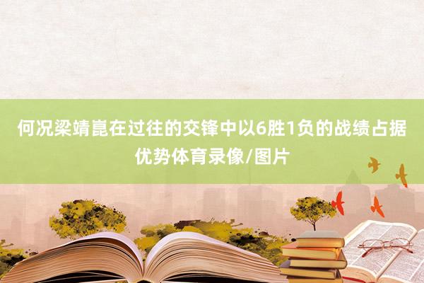 何况梁靖崑在过往的交锋中以6胜1负的战绩占据优势体育录像/图片