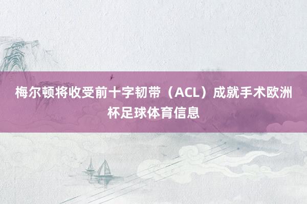 梅尔顿将收受前十字韧带（ACL）成就手术欧洲杯足球体育信息