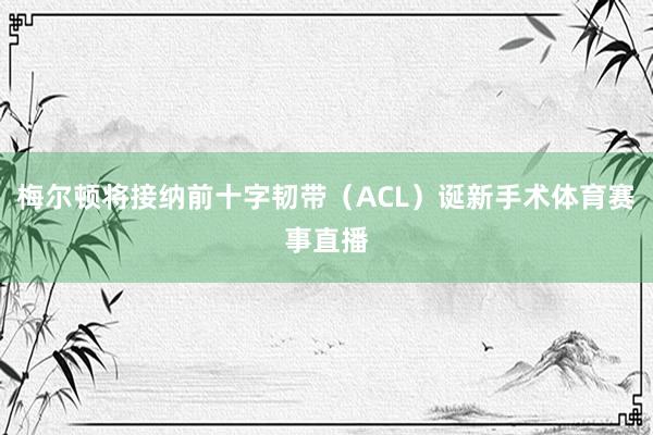 梅尔顿将接纳前十字韧带（ACL）诞新手术体育赛事直播