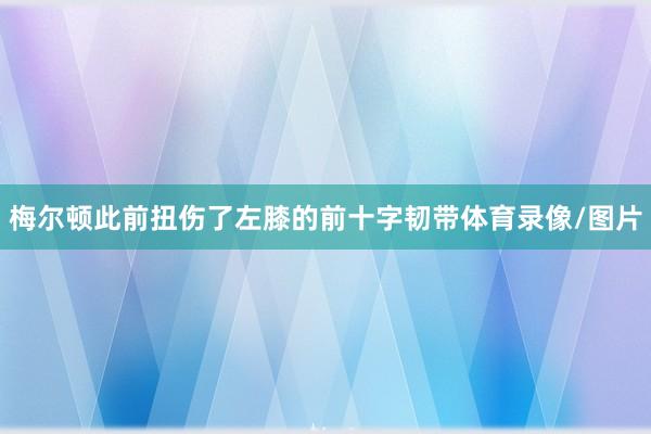 梅尔顿此前扭伤了左膝的前十字韧带体育录像/图片