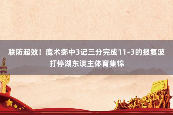 联防起效！魔术掷中3记三分完成11-3的报复波打停湖东谈主体育集锦