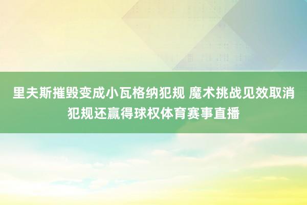 里夫斯摧毁变成小瓦格纳犯规 魔术挑战见效取消犯规还赢得球权体育赛事直播