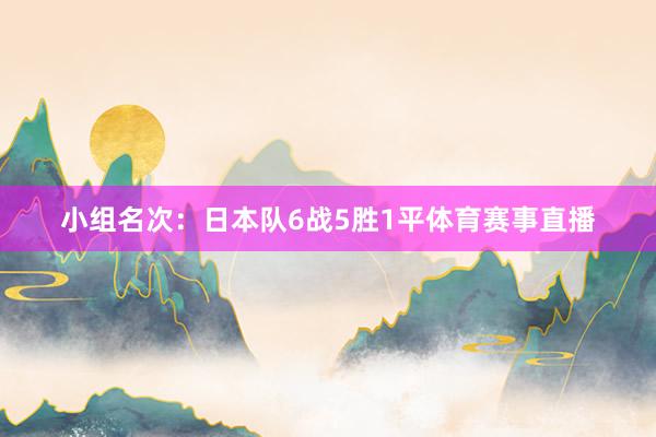 小组名次：日本队6战5胜1平体育赛事直播