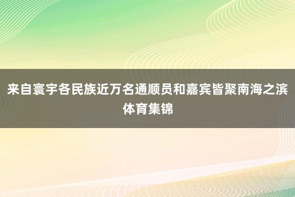 来自寰宇各民族近万名通顺员和嘉宾皆聚南海之滨体育集锦