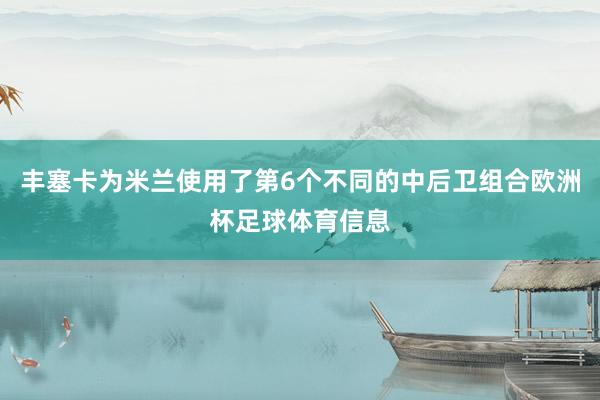 丰塞卡为米兰使用了第6个不同的中后卫组合欧洲杯足球体育信息