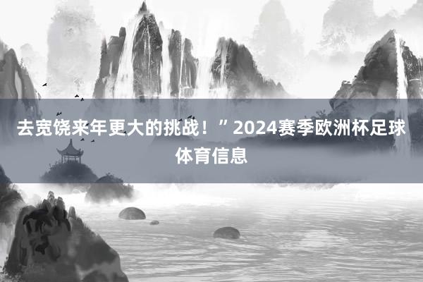 去宽饶来年更大的挑战！”2024赛季欧洲杯足球体育信息