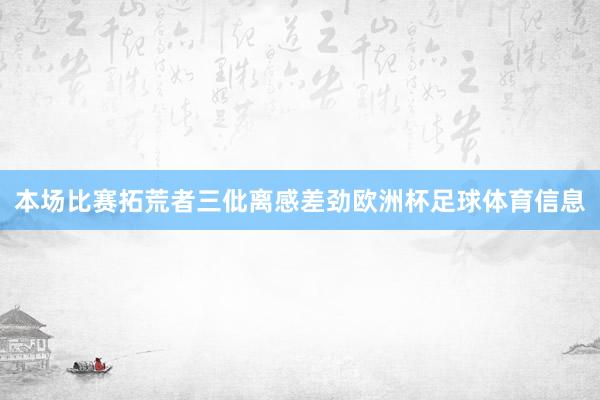 本场比赛拓荒者三仳离感差劲欧洲杯足球体育信息