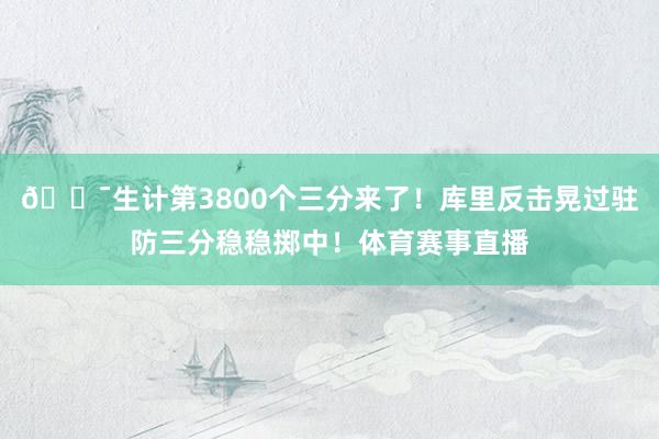 🎯生计第3800个三分来了！库里反击晃过驻防三分稳稳掷中！体育赛事直播