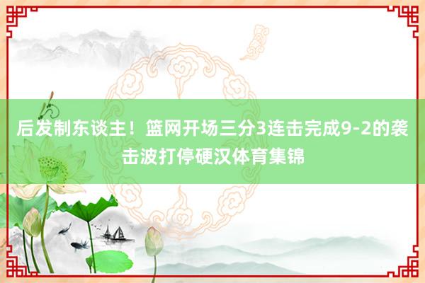 后发制东谈主！篮网开场三分3连击完成9-2的袭击波打停硬汉体育集锦