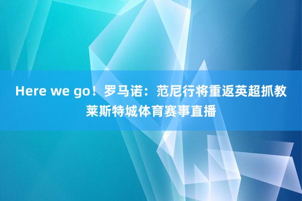 Here we go！罗马诺：范尼行将重返英超抓教莱斯特城体育赛事直播