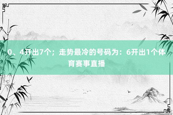 0、4开出7个；走势最冷的号码为：6开出1个体育赛事直播