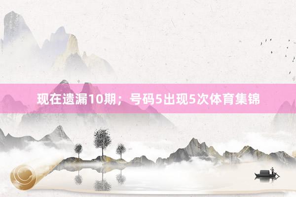 现在遗漏10期；号码5出现5次体育集锦