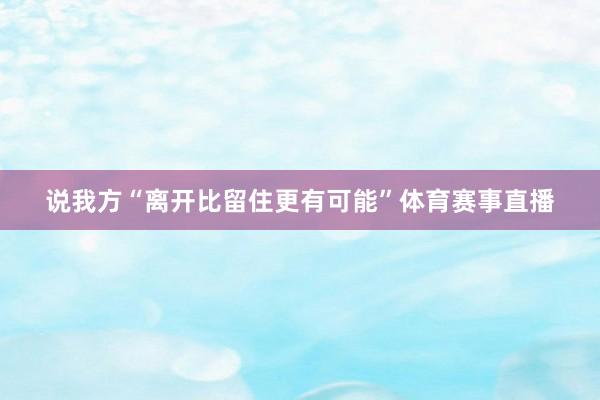 说我方“离开比留住更有可能”体育赛事直播