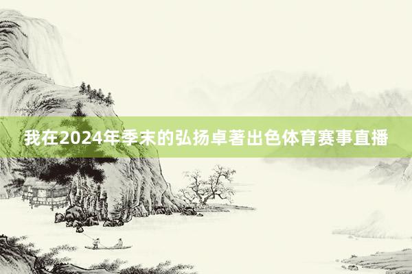 我在2024年季末的弘扬卓著出色体育赛事直播