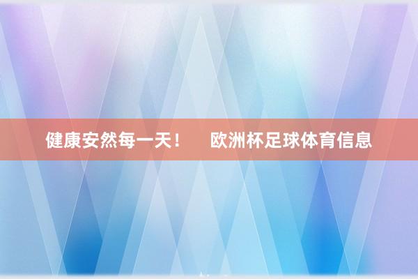 健康安然每一天！    欧洲杯足球体育信息