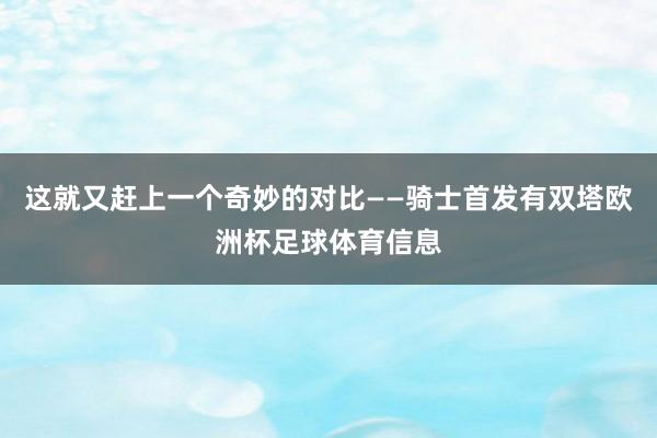 这就又赶上一个奇妙的对比——骑士首发有双塔欧洲杯足球体育信息