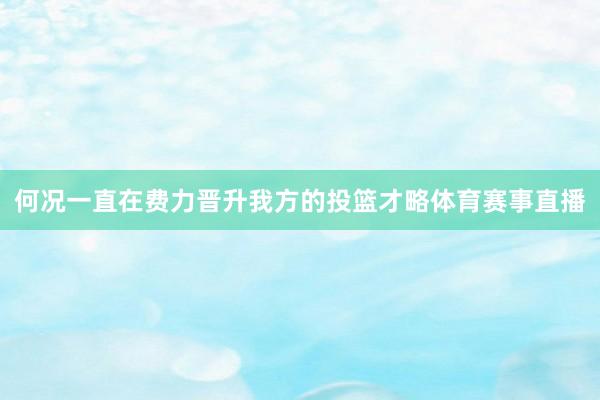 何况一直在费力晋升我方的投篮才略体育赛事直播