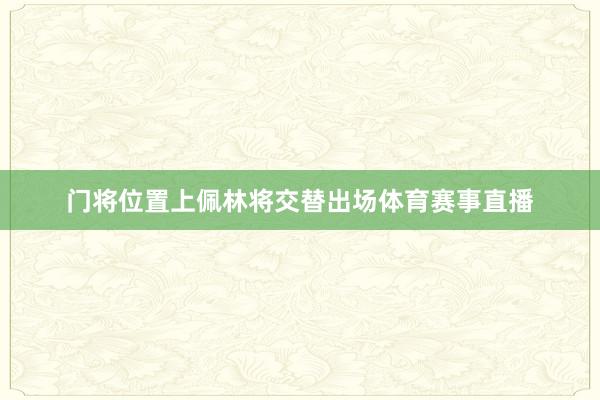 门将位置上佩林将交替出场体育赛事直播