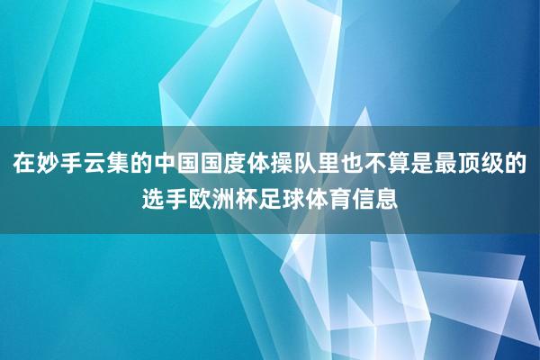 在妙手云集的中国国度体操队里也不算是最顶级的选手欧洲杯足球体育信息