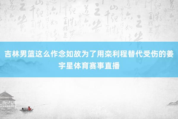 吉林男篮这么作念如故为了用栾利程替代受伤的姜宇星体育赛事直播