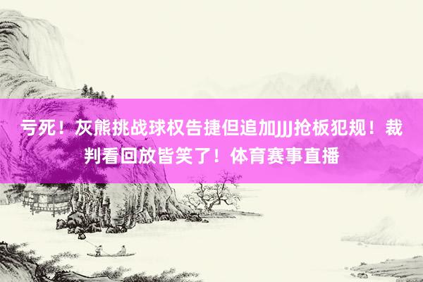 亏死！灰熊挑战球权告捷但追加JJJ抢板犯规！裁判看回放皆笑了！体育赛事直播