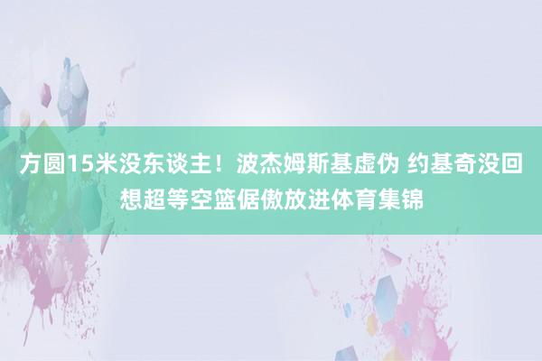 方圆15米没东谈主！波杰姆斯基虚伪 约基奇没回想超等空篮倨傲放进体育集锦