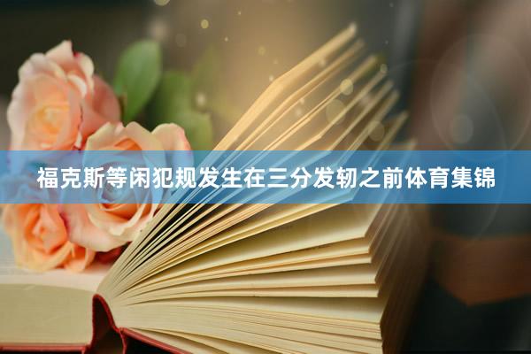 福克斯等闲犯规发生在三分发轫之前体育集锦