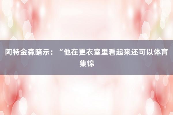 阿特金森暗示：“他在更衣室里看起来还可以体育集锦