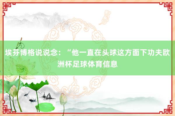 埃芬博格说说念：“他一直在头球这方面下功夫欧洲杯足球体育信息