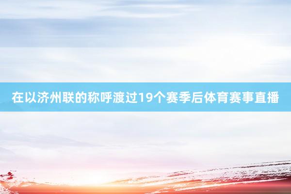 在以济州联的称呼渡过19个赛季后体育赛事直播