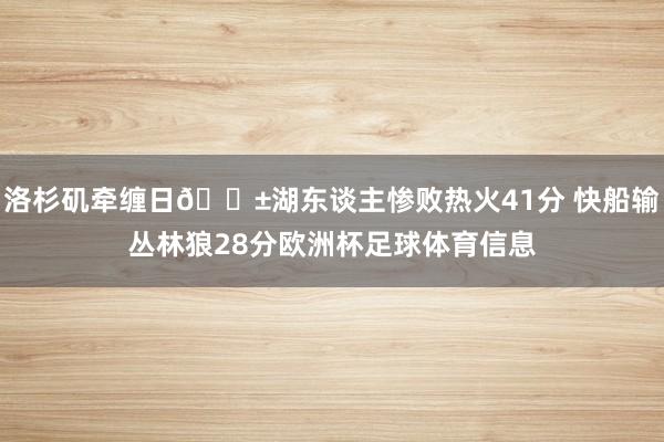 洛杉矶牵缠日😱湖东谈主惨败热火41分 快船输丛林狼28分欧洲杯足球体育信息