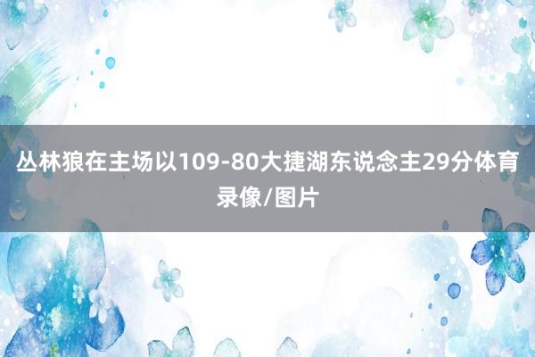 丛林狼在主场以109-80大捷湖东说念主29分体育录像/图片