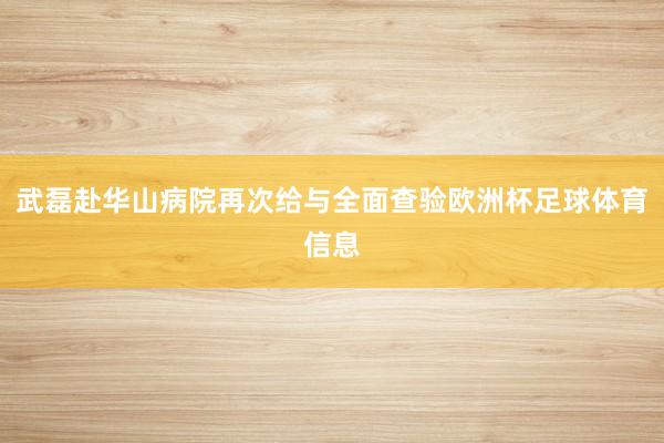 武磊赴华山病院再次给与全面查验欧洲杯足球体育信息