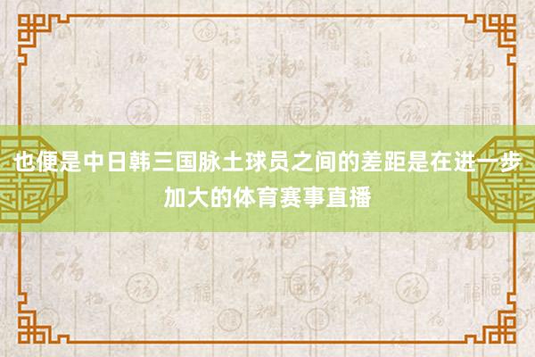 也便是中日韩三国脉土球员之间的差距是在进一步加大的体育赛事直播