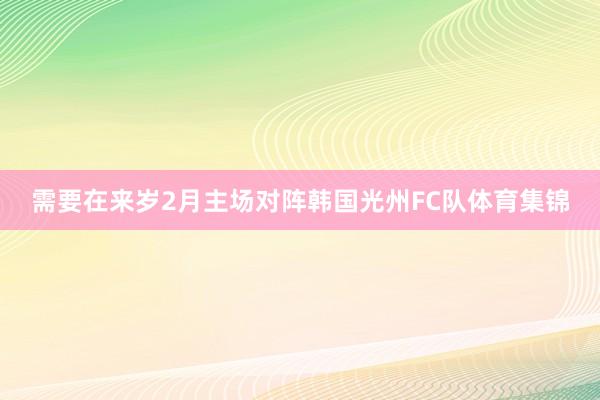 需要在来岁2月主场对阵韩国光州FC队体育集锦