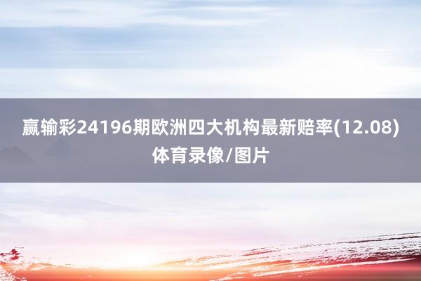 赢输彩24196期欧洲四大机构最新赔率(12.08)体育录像/图片