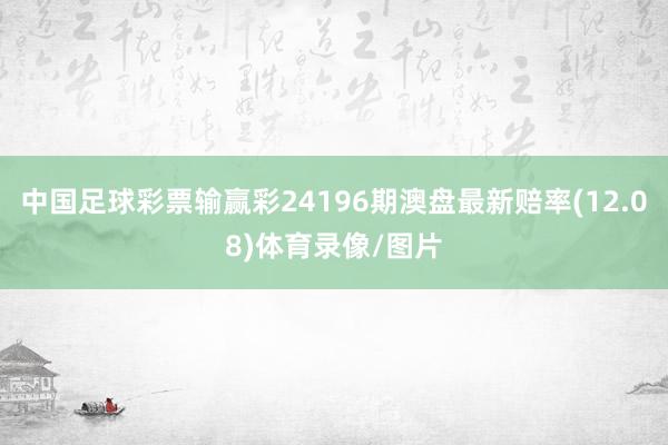 中国足球彩票输赢彩24196期澳盘最新赔率(12.08)体育录像/图片