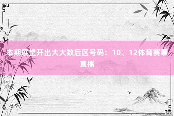 本期展望开出大大数后区号码：10、12体育赛事直播