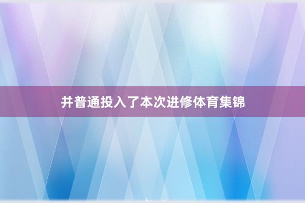 并普通投入了本次进修体育集锦