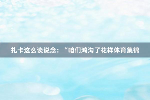 扎卡这么谈说念：“咱们鸿沟了花样体育集锦