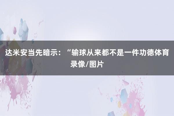 达米安当先暗示：“输球从来都不是一件功德体育录像/图片