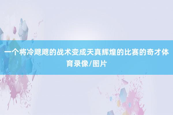 一个将冷飕飕的战术变成天真辉煌的比赛的奇才体育录像/图片