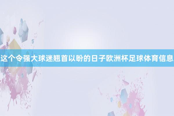 这个令强大球迷翘首以盼的日子欧洲杯足球体育信息