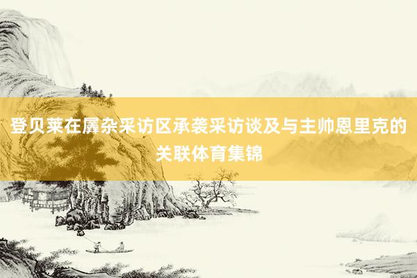 登贝莱在羼杂采访区承袭采访谈及与主帅恩里克的关联体育集锦