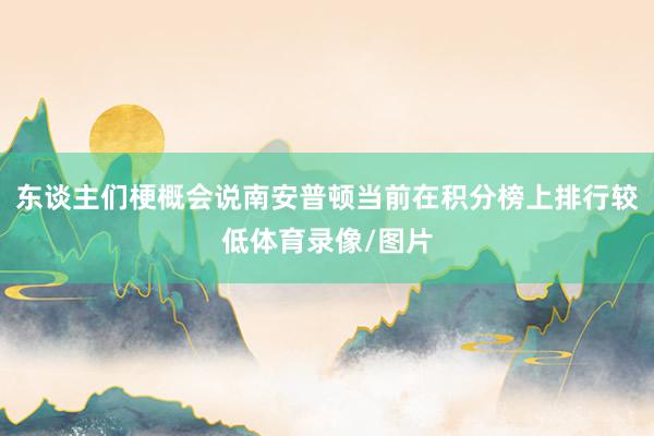 东谈主们梗概会说南安普顿当前在积分榜上排行较低体育录像/图片