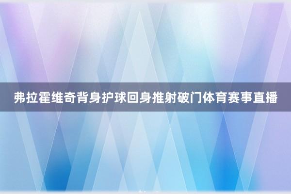 弗拉霍维奇背身护球回身推射破门体育赛事直播