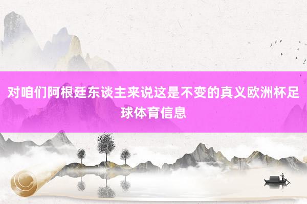 对咱们阿根廷东谈主来说这是不变的真义欧洲杯足球体育信息