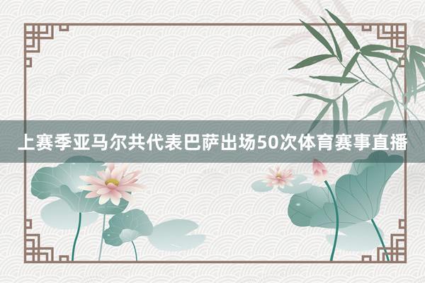 上赛季亚马尔共代表巴萨出场50次体育赛事直播