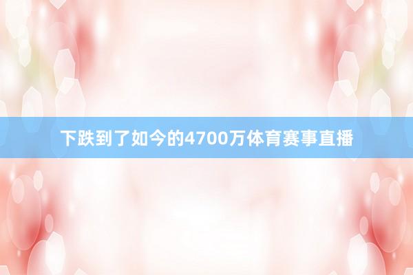 下跌到了如今的4700万体育赛事直播